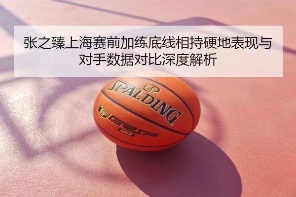 张之臻上海赛前加练底线相持硬地表现与对手数据对比深度解析