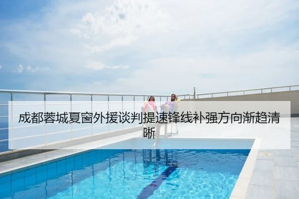 成都蓉城夏窗外援谈判提速锋线补强方向渐趋清晰