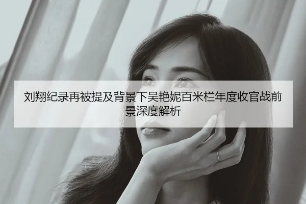 刘翔纪录再被提及背景下吴艳妮百米栏年度收官战前景深度解析